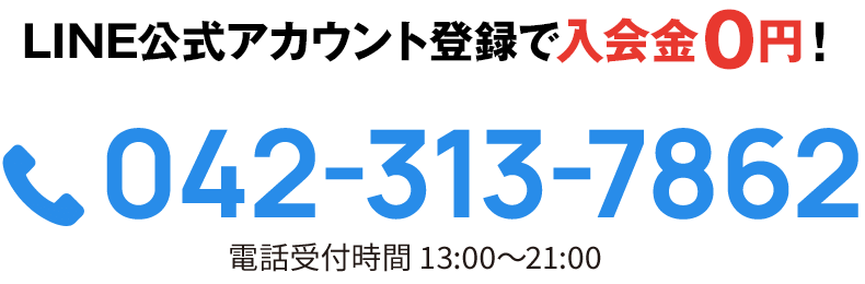 LINE公式アカウント登録で入会金０円！ 042-313-7862 電話受付時間 13:00〜21:00