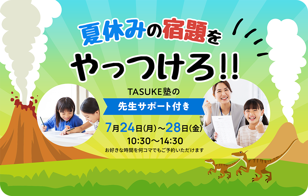 夏休みの宿題をやっつけろ!! TASUKE塾の先生サポート付き 7月24日（月）〜28日（金）10:30〜14:30 お好きな時間を何コマでもご予約いただけます